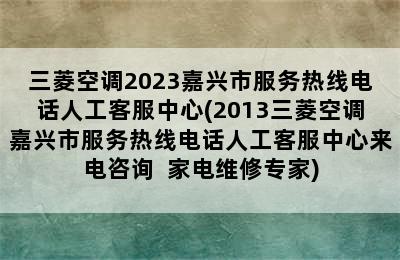 三菱空调2023嘉兴市服务热线电话人工客服中心(2013三菱空调嘉兴市服务热线电话人工客服中心来电咨询  家电维修专家)